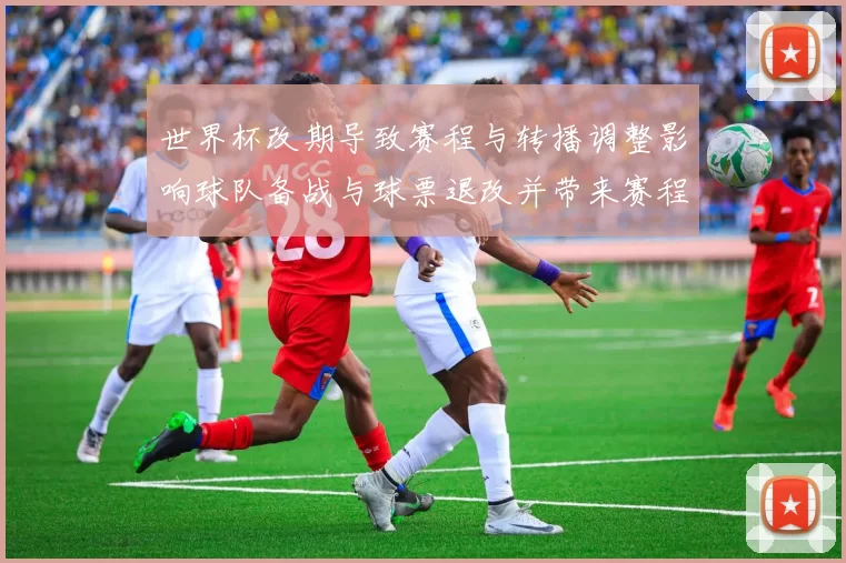 世界杯改期导致赛程与转播调整影响球队备战与球票退改并带来赛程冲突