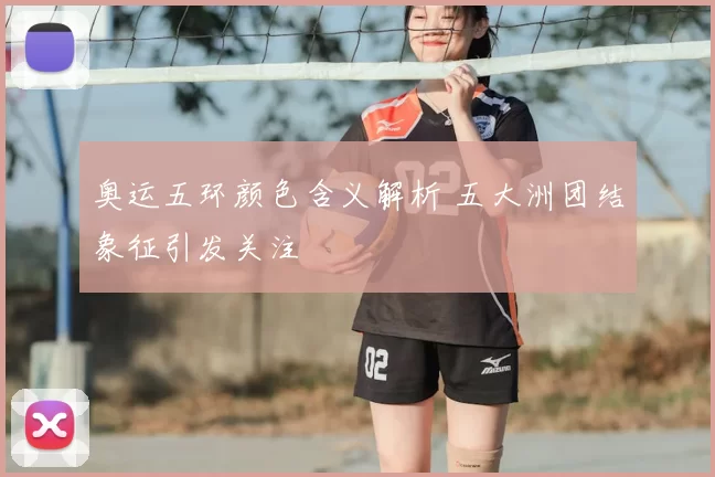 奥运五环颜色含义解析 五大洲团结象征引发关注