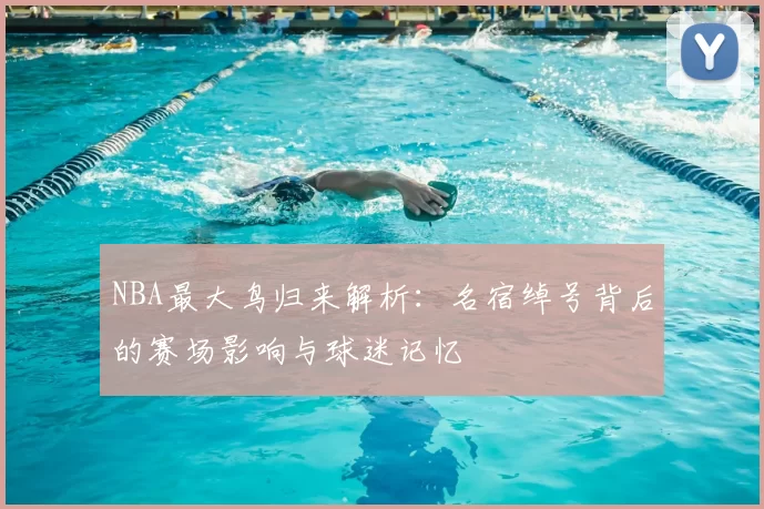 NBA最大鸟归来解析：名宿绰号背后的赛场影响与球迷记忆