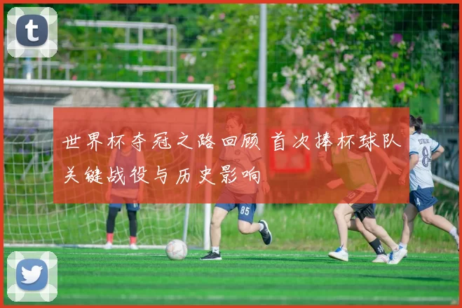 世界杯夺冠之路回顾 首次捧杯球队关键战役与历史影响