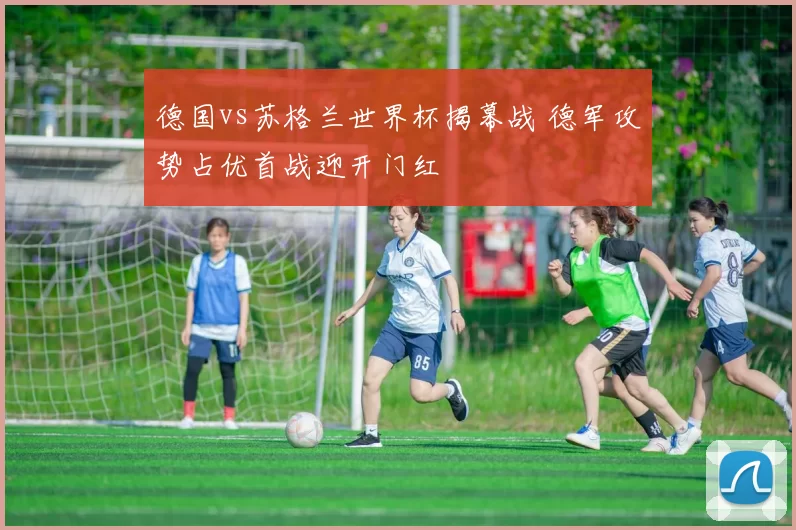 德国vs苏格兰世界杯揭幕战 德军攻势占优首战迎开门红