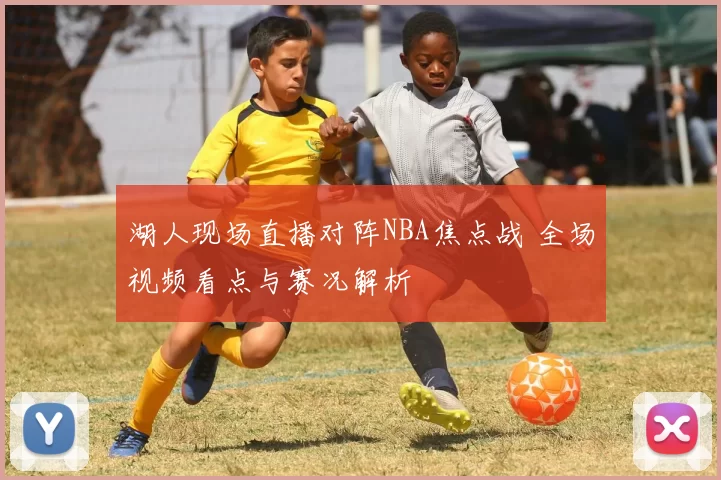 湖人现场直播对阵NBA焦点战 全场视频看点与赛况解析