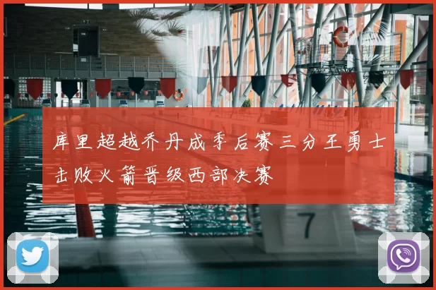 库里超越乔丹成季后赛三分王勇士击败火箭晋级西部决赛